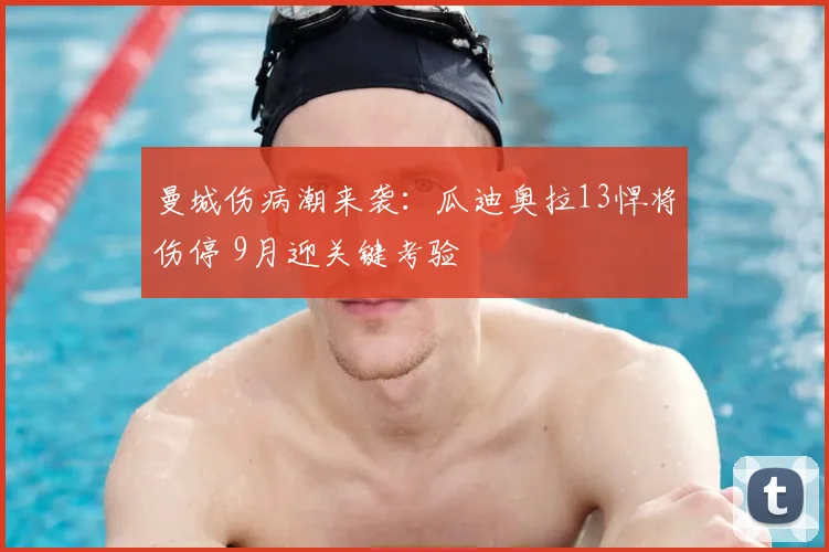 曼城伤病潮来袭：瓜迪奥拉13悍将伤停 9月迎关键考验