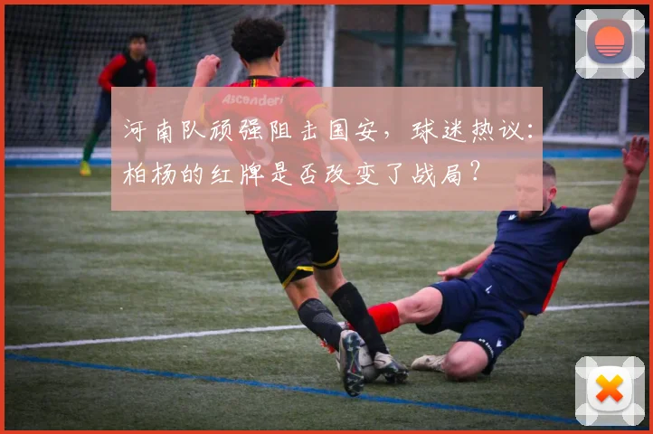 河南队顽强阻击国安，球迷热议：柏杨的红牌是否改变了战局？